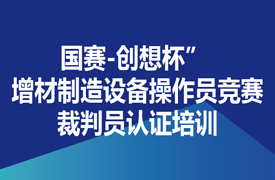 國賽-創(chuàng)想杯” 增材制造設(shè)備操作員競賽裁判員認(rèn)證培訓(xùn)